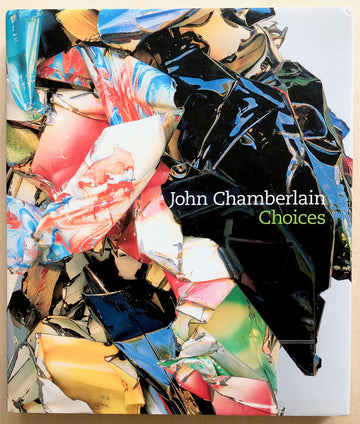 JOHN CHAMBERLAIN: CHOICES edited by Susan Davidson with texts by John Chamberlain, Donna De Salvo, Dave Hickey, Adrian Kohn and Charles Ray