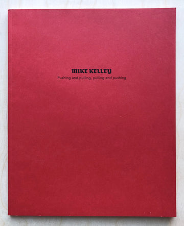 MIKE KELLEY: PUSHING AND PULLING, PULLING AND PUSHING Text by Kevin Killian and Dodie Bellamy
