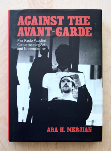 AGAINST THE AVANT-GARD: PIER PAOLO PASOLINI, CONTEMPORARY ART AND NEOCAPITALISM by Ara H. Merjian